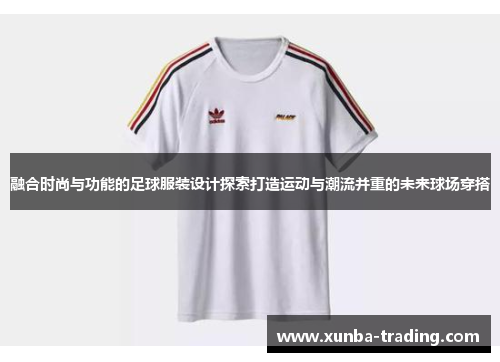 融合时尚与功能的足球服装设计探索打造运动与潮流并重的未来球场穿搭